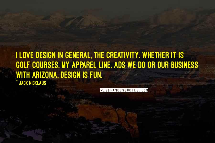 Jack Nicklaus Quotes: I love design in general, the creativity. Whether it is golf courses, my apparel line, ads we do or our business with AriZona, design is fun.