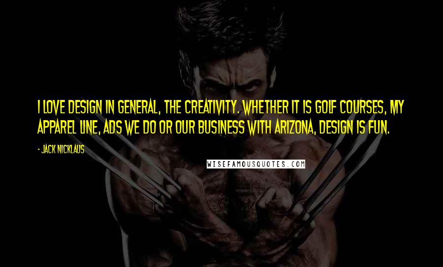 Jack Nicklaus Quotes: I love design in general, the creativity. Whether it is golf courses, my apparel line, ads we do or our business with AriZona, design is fun.