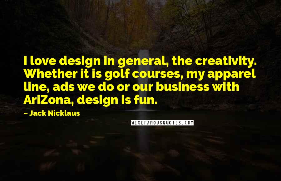 Jack Nicklaus Quotes: I love design in general, the creativity. Whether it is golf courses, my apparel line, ads we do or our business with AriZona, design is fun.