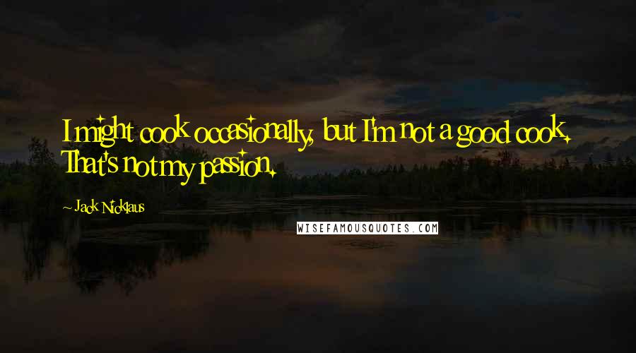 Jack Nicklaus Quotes: I might cook occasionally, but I'm not a good cook. That's not my passion.