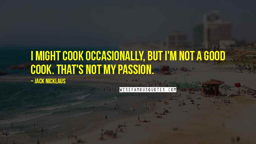 Jack Nicklaus Quotes: I might cook occasionally, but I'm not a good cook. That's not my passion.