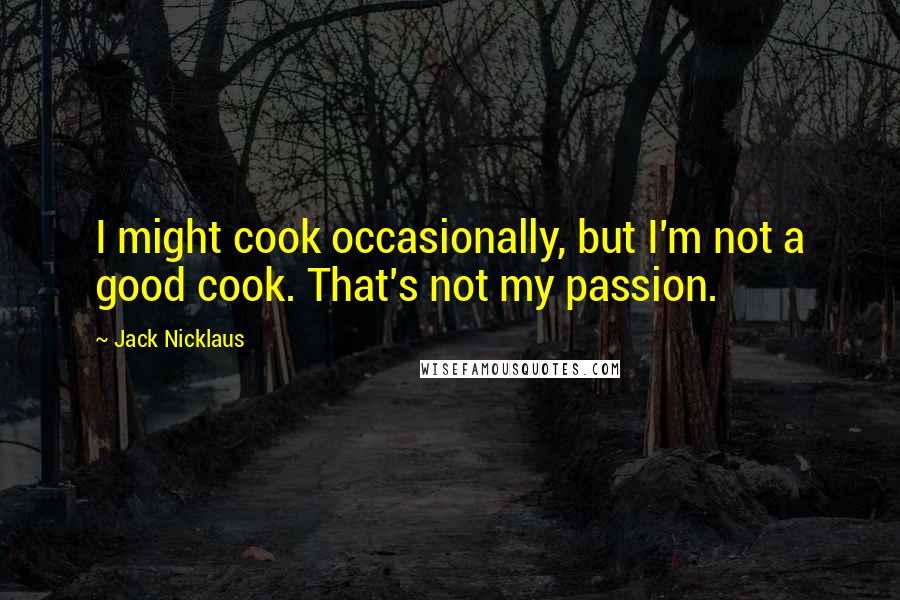 Jack Nicklaus Quotes: I might cook occasionally, but I'm not a good cook. That's not my passion.