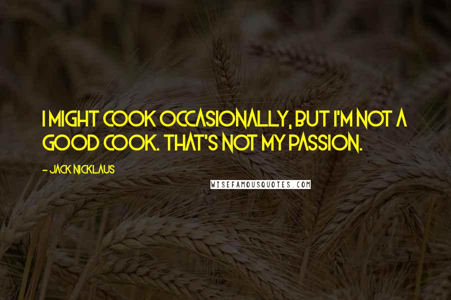 Jack Nicklaus Quotes: I might cook occasionally, but I'm not a good cook. That's not my passion.