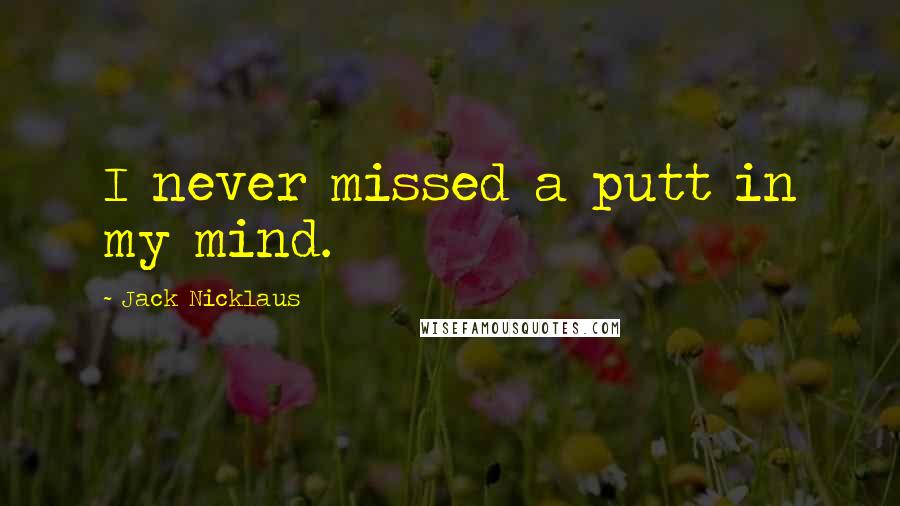 Jack Nicklaus Quotes: I never missed a putt in my mind.