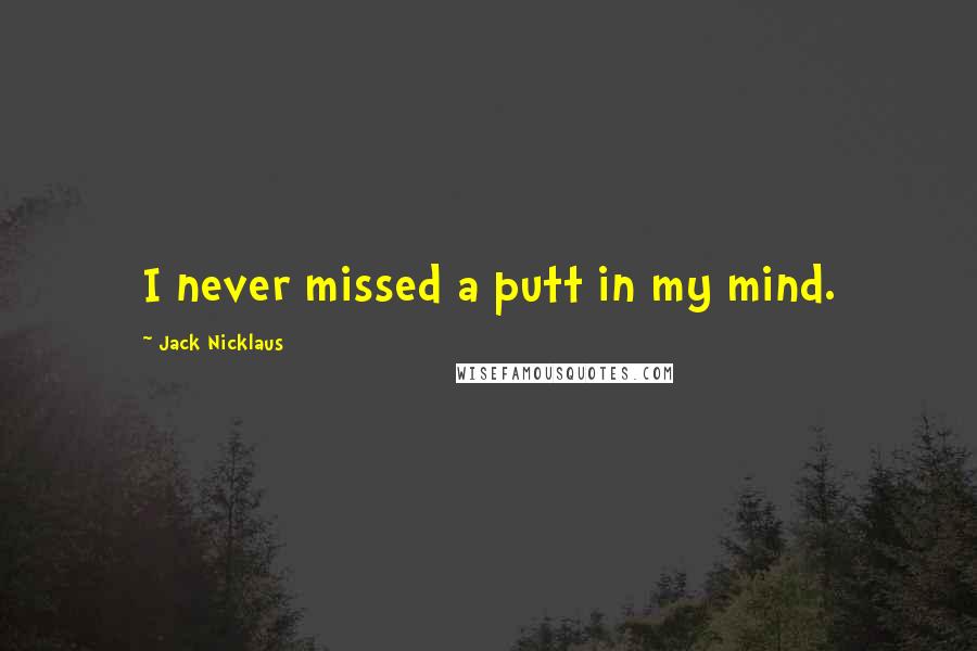 Jack Nicklaus Quotes: I never missed a putt in my mind.