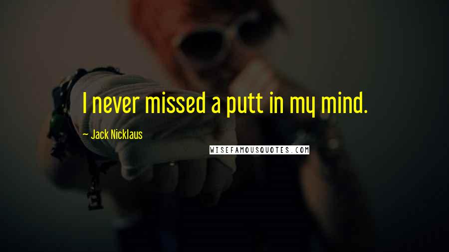 Jack Nicklaus Quotes: I never missed a putt in my mind.