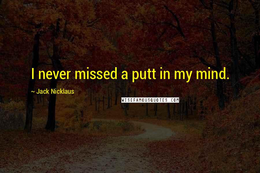 Jack Nicklaus Quotes: I never missed a putt in my mind.