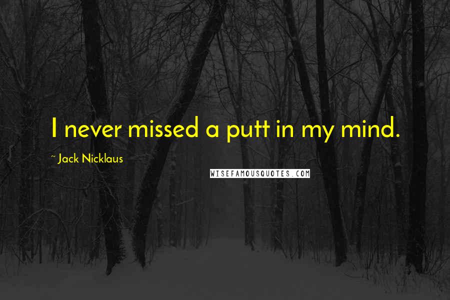 Jack Nicklaus Quotes: I never missed a putt in my mind.