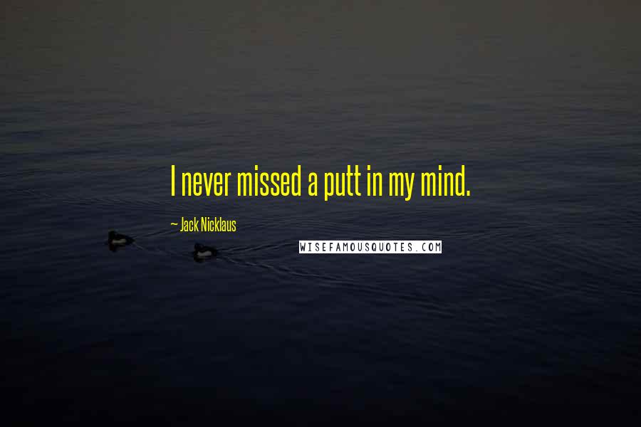 Jack Nicklaus Quotes: I never missed a putt in my mind.