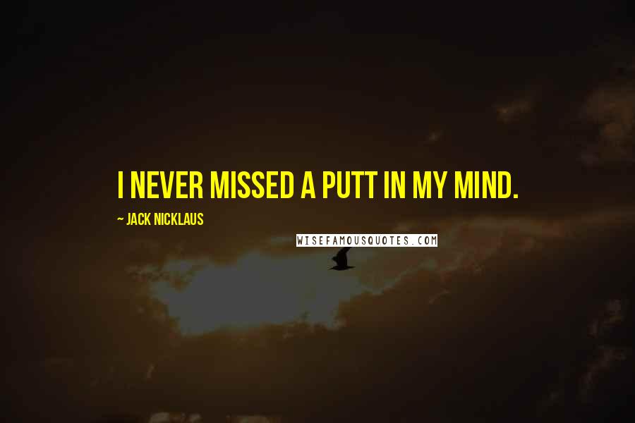 Jack Nicklaus Quotes: I never missed a putt in my mind.