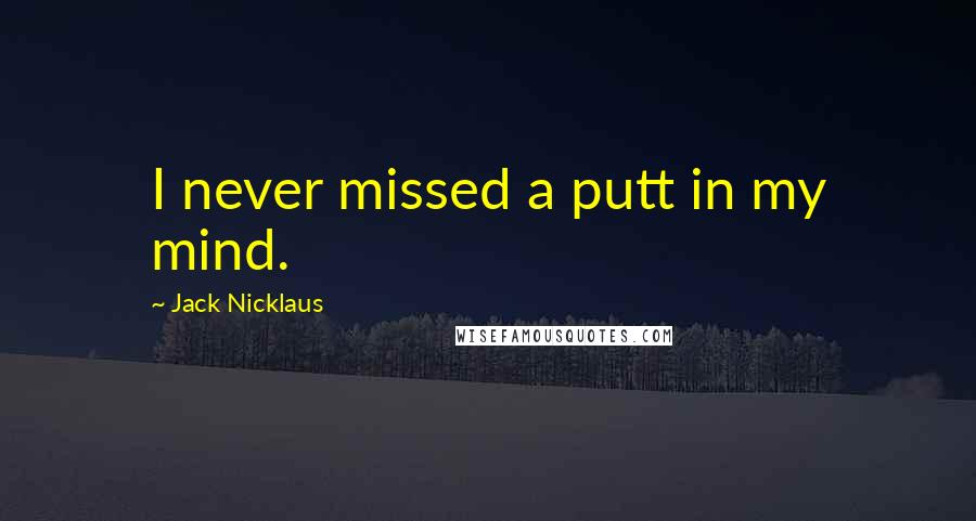 Jack Nicklaus Quotes: I never missed a putt in my mind.