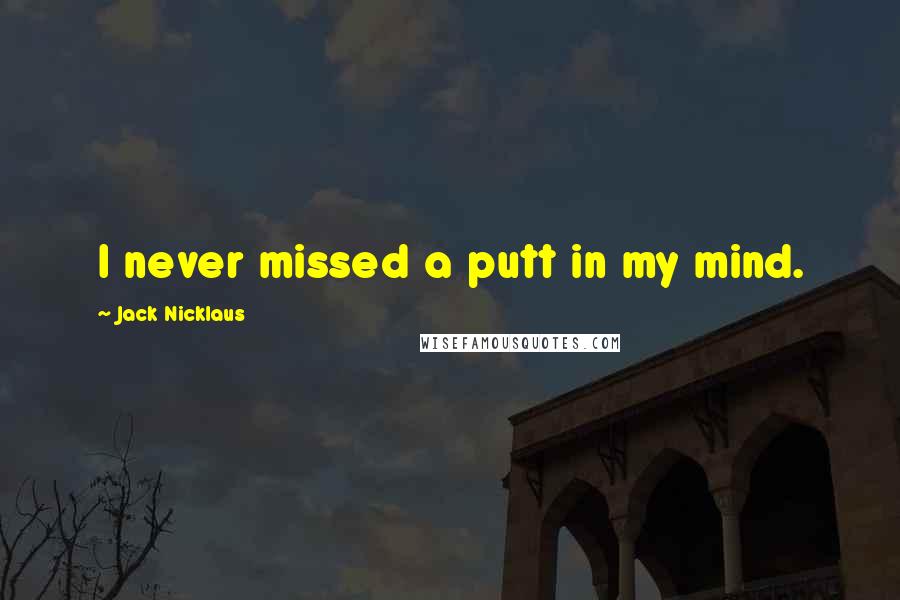 Jack Nicklaus Quotes: I never missed a putt in my mind.