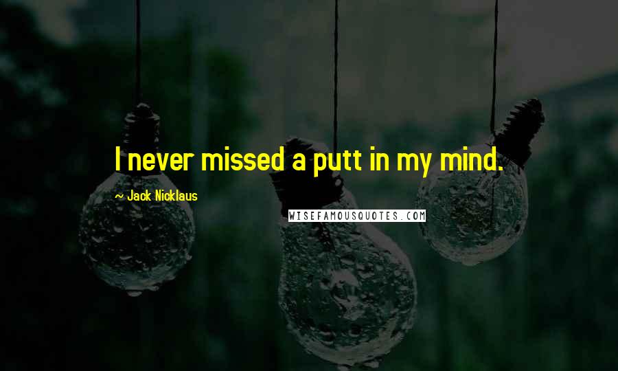 Jack Nicklaus Quotes: I never missed a putt in my mind.