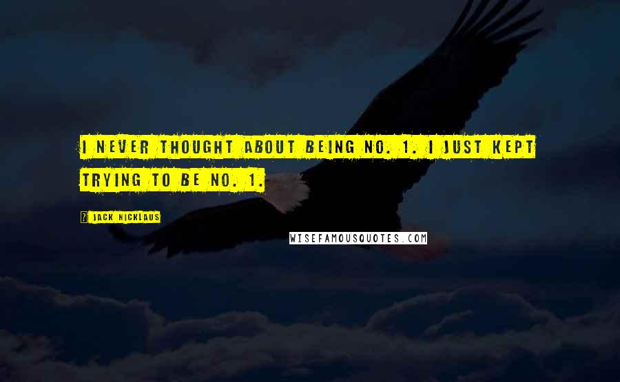 Jack Nicklaus Quotes: I never thought about being No. 1. I just kept trying to be No. 1.