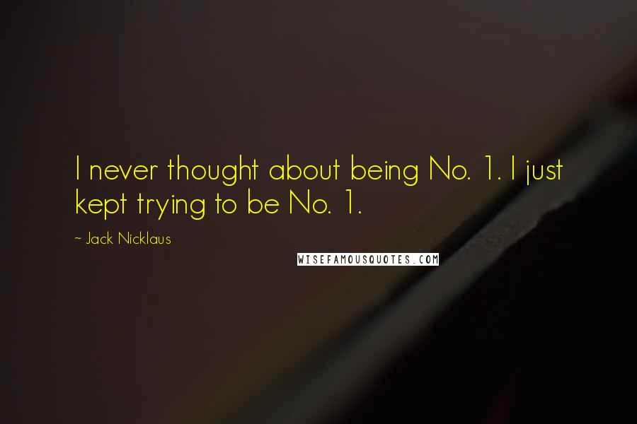 Jack Nicklaus Quotes: I never thought about being No. 1. I just kept trying to be No. 1.