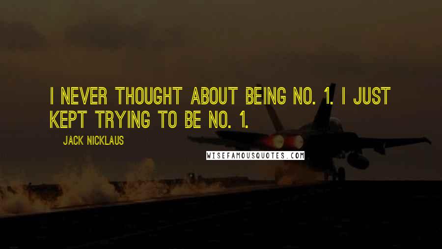 Jack Nicklaus Quotes: I never thought about being No. 1. I just kept trying to be No. 1.