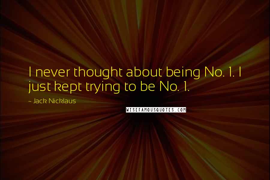 Jack Nicklaus Quotes: I never thought about being No. 1. I just kept trying to be No. 1.