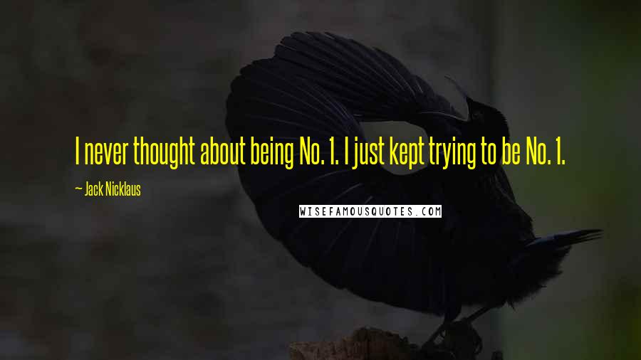 Jack Nicklaus Quotes: I never thought about being No. 1. I just kept trying to be No. 1.