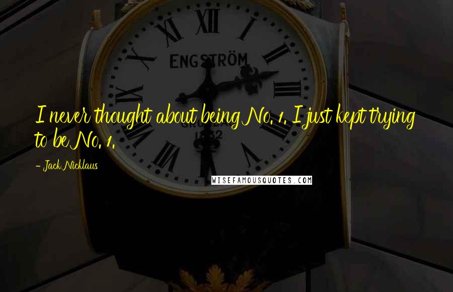 Jack Nicklaus Quotes: I never thought about being No. 1. I just kept trying to be No. 1.