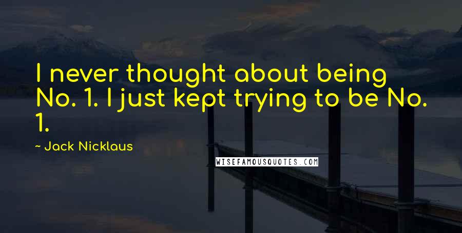 Jack Nicklaus Quotes: I never thought about being No. 1. I just kept trying to be No. 1.