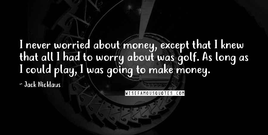 Jack Nicklaus Quotes: I never worried about money, except that I knew that all I had to worry about was golf. As long as I could play, I was going to make money.