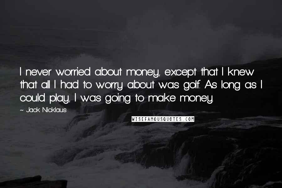Jack Nicklaus Quotes: I never worried about money, except that I knew that all I had to worry about was golf. As long as I could play, I was going to make money.