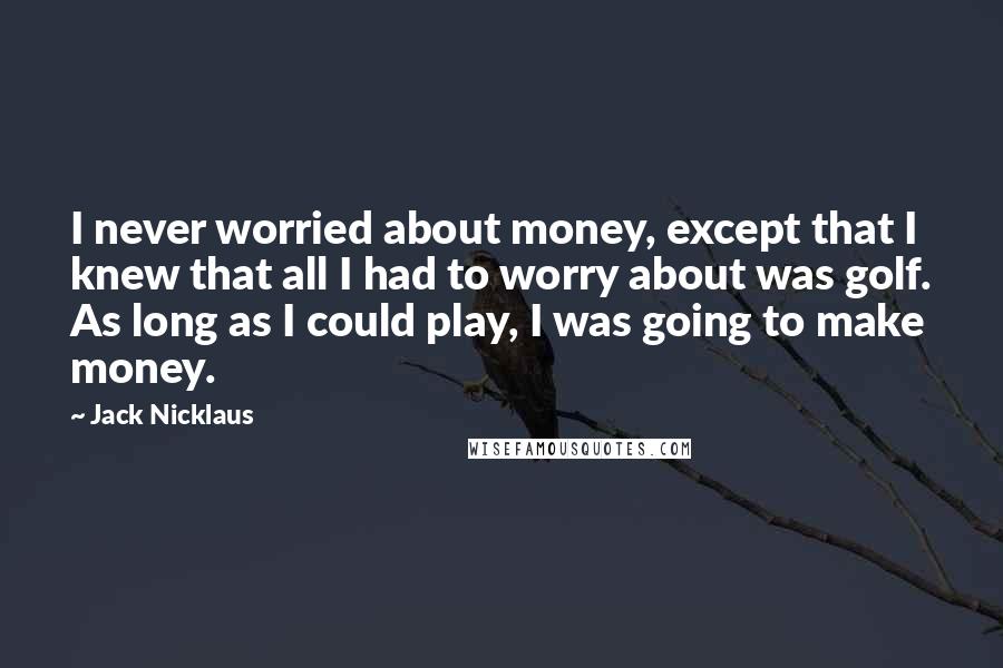 Jack Nicklaus Quotes: I never worried about money, except that I knew that all I had to worry about was golf. As long as I could play, I was going to make money.