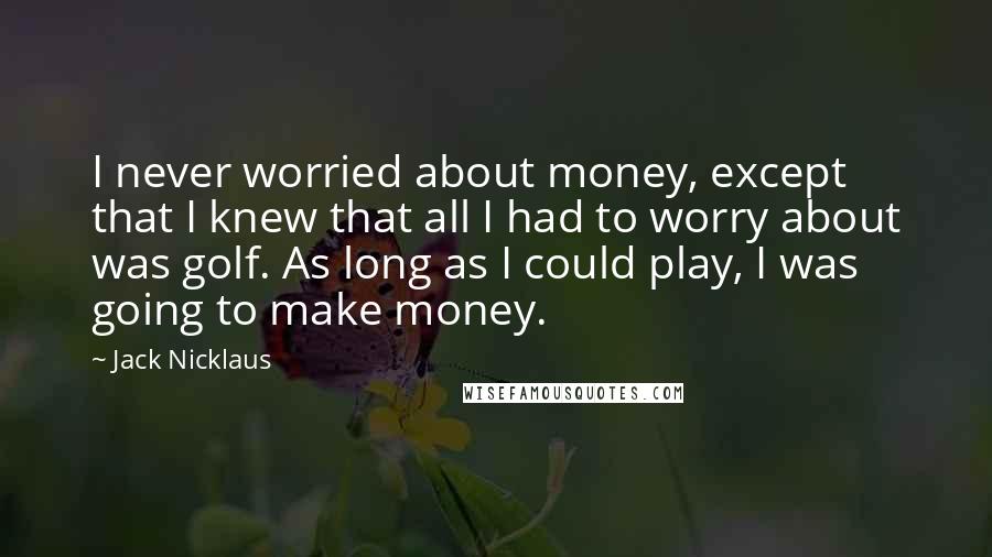 Jack Nicklaus Quotes: I never worried about money, except that I knew that all I had to worry about was golf. As long as I could play, I was going to make money.