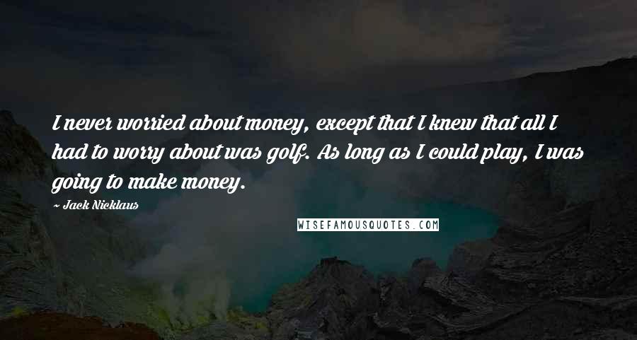 Jack Nicklaus Quotes: I never worried about money, except that I knew that all I had to worry about was golf. As long as I could play, I was going to make money.