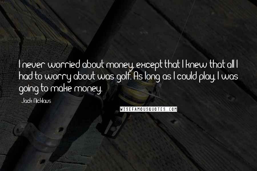 Jack Nicklaus Quotes: I never worried about money, except that I knew that all I had to worry about was golf. As long as I could play, I was going to make money.