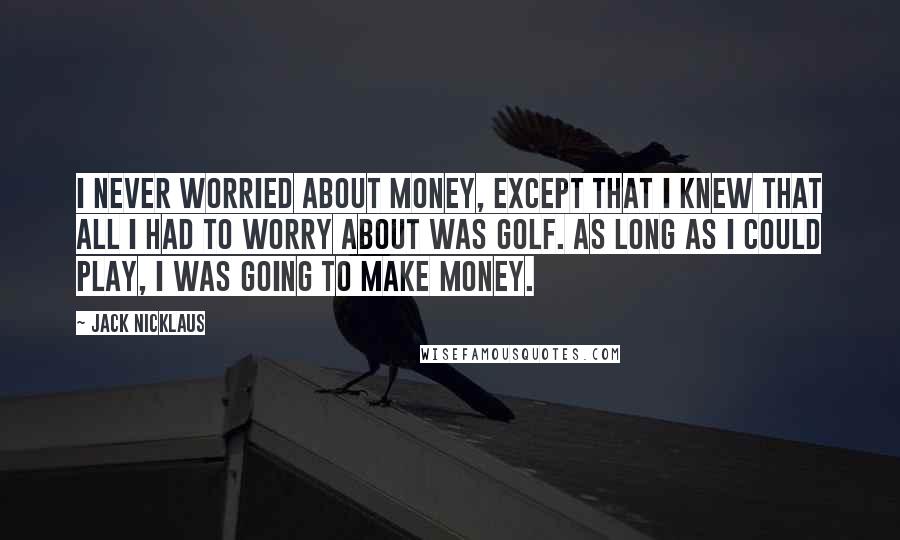 Jack Nicklaus Quotes: I never worried about money, except that I knew that all I had to worry about was golf. As long as I could play, I was going to make money.