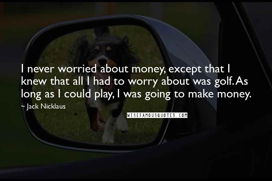 Jack Nicklaus Quotes: I never worried about money, except that I knew that all I had to worry about was golf. As long as I could play, I was going to make money.