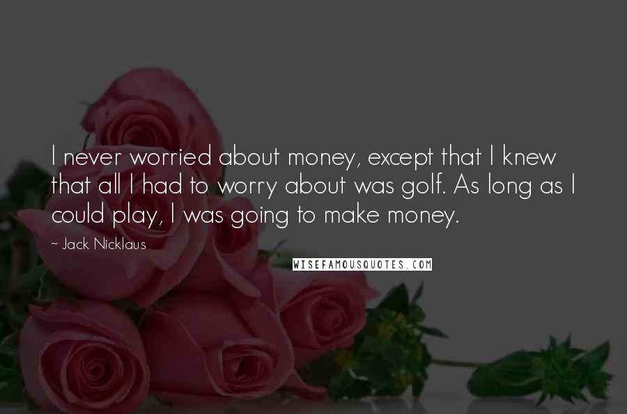 Jack Nicklaus Quotes: I never worried about money, except that I knew that all I had to worry about was golf. As long as I could play, I was going to make money.