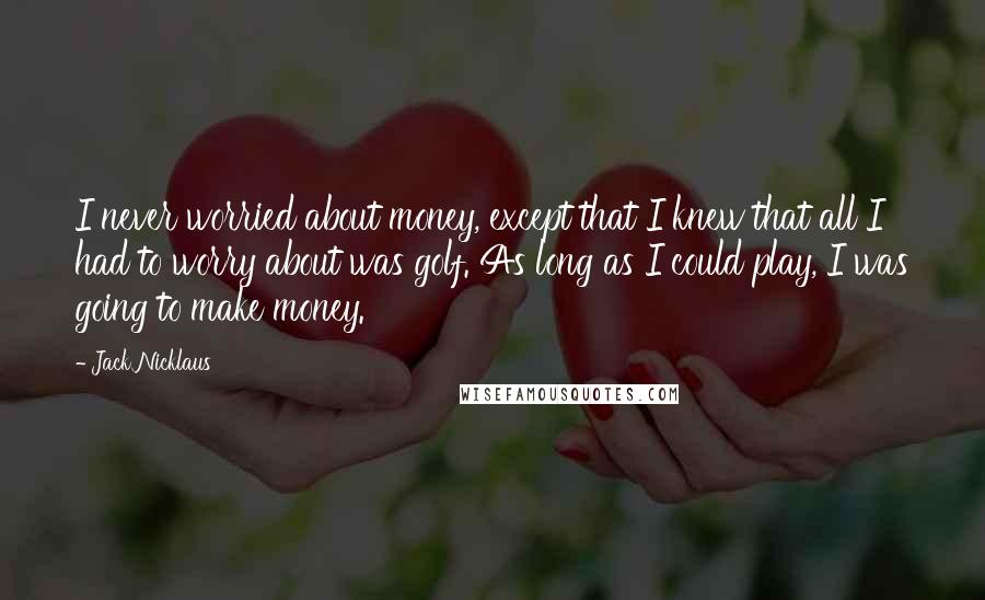 Jack Nicklaus Quotes: I never worried about money, except that I knew that all I had to worry about was golf. As long as I could play, I was going to make money.