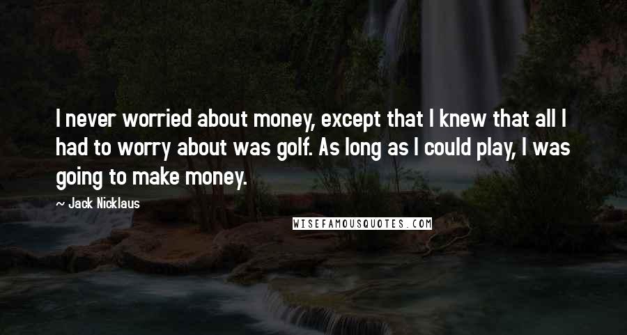 Jack Nicklaus Quotes: I never worried about money, except that I knew that all I had to worry about was golf. As long as I could play, I was going to make money.