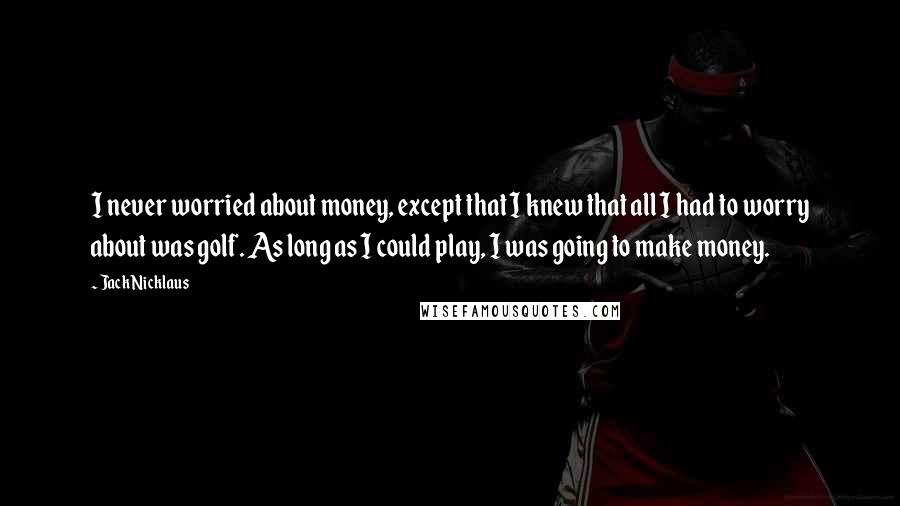 Jack Nicklaus Quotes: I never worried about money, except that I knew that all I had to worry about was golf. As long as I could play, I was going to make money.