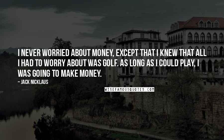 Jack Nicklaus Quotes: I never worried about money, except that I knew that all I had to worry about was golf. As long as I could play, I was going to make money.