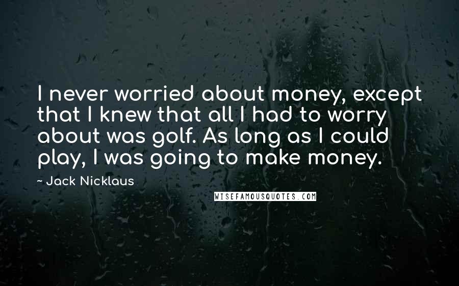 Jack Nicklaus Quotes: I never worried about money, except that I knew that all I had to worry about was golf. As long as I could play, I was going to make money.