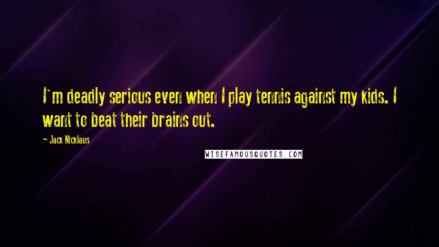 Jack Nicklaus Quotes: I'm deadly serious even when I play tennis against my kids. I want to beat their brains out.