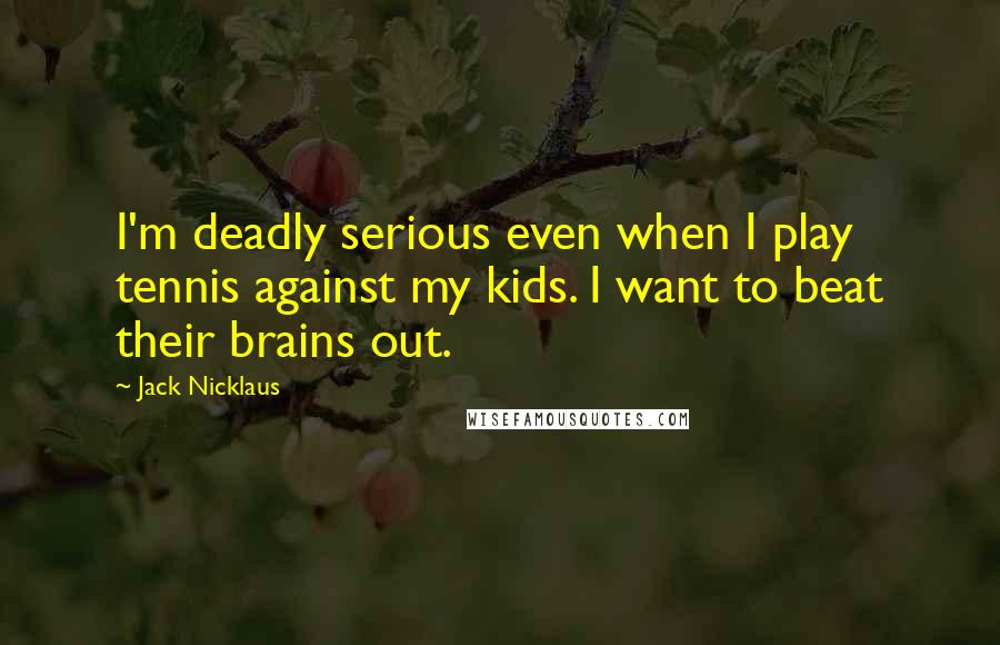 Jack Nicklaus Quotes: I'm deadly serious even when I play tennis against my kids. I want to beat their brains out.