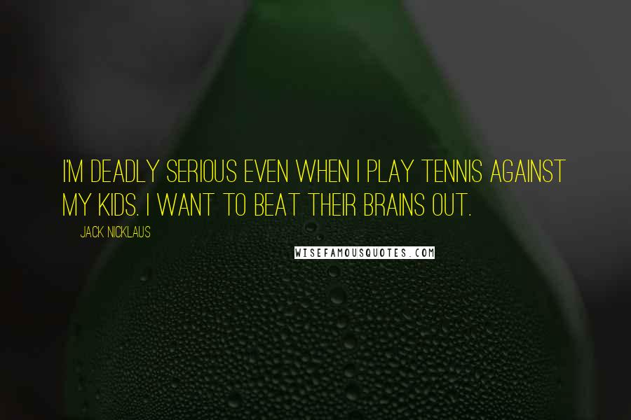 Jack Nicklaus Quotes: I'm deadly serious even when I play tennis against my kids. I want to beat their brains out.