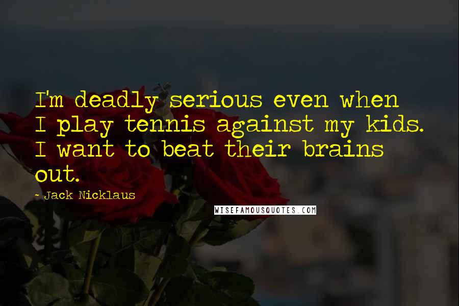Jack Nicklaus Quotes: I'm deadly serious even when I play tennis against my kids. I want to beat their brains out.