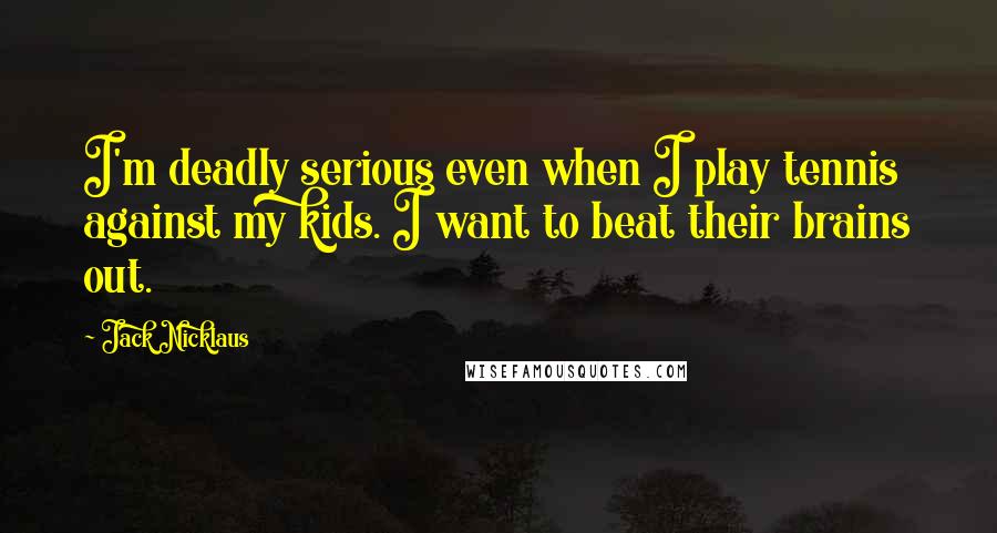 Jack Nicklaus Quotes: I'm deadly serious even when I play tennis against my kids. I want to beat their brains out.