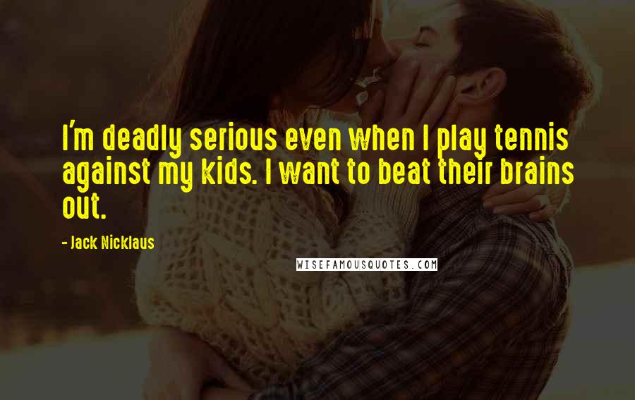 Jack Nicklaus Quotes: I'm deadly serious even when I play tennis against my kids. I want to beat their brains out.