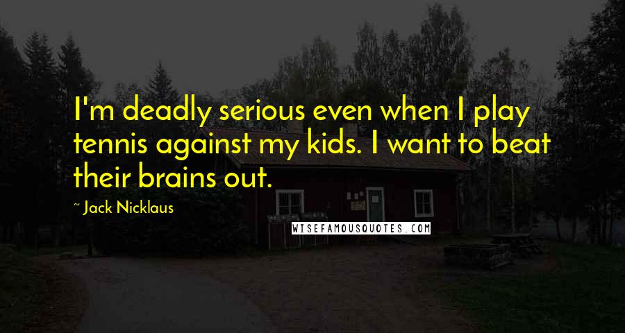 Jack Nicklaus Quotes: I'm deadly serious even when I play tennis against my kids. I want to beat their brains out.