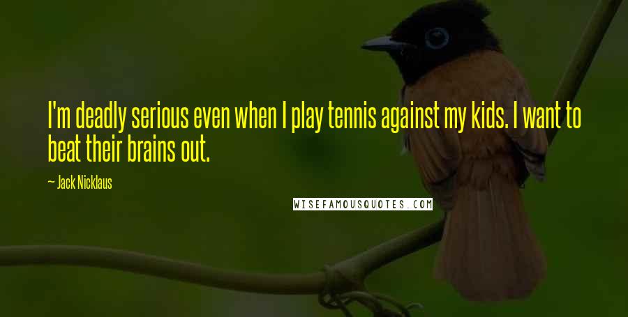 Jack Nicklaus Quotes: I'm deadly serious even when I play tennis against my kids. I want to beat their brains out.