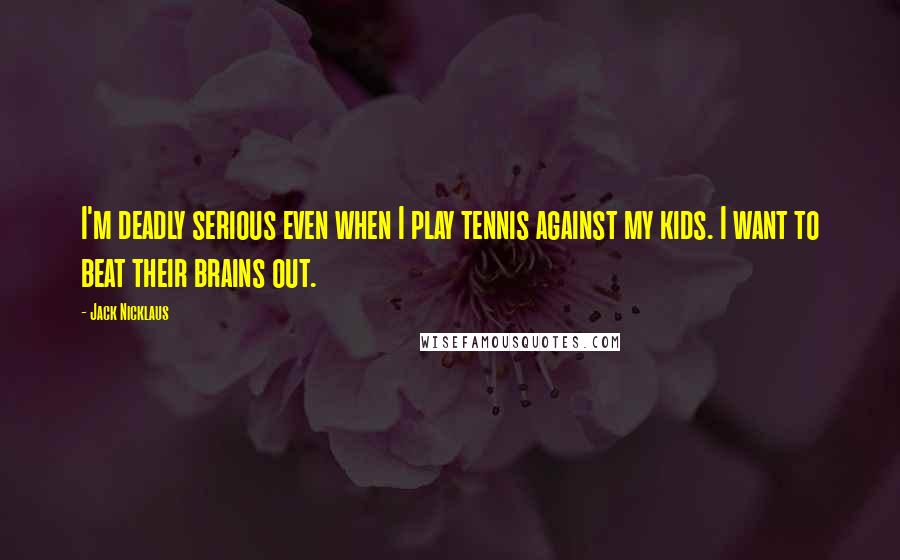 Jack Nicklaus Quotes: I'm deadly serious even when I play tennis against my kids. I want to beat their brains out.