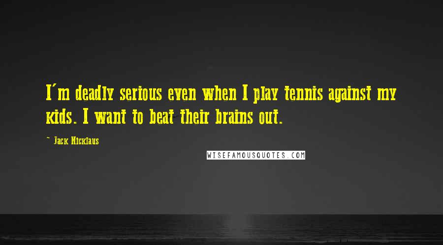 Jack Nicklaus Quotes: I'm deadly serious even when I play tennis against my kids. I want to beat their brains out.