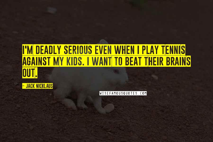 Jack Nicklaus Quotes: I'm deadly serious even when I play tennis against my kids. I want to beat their brains out.