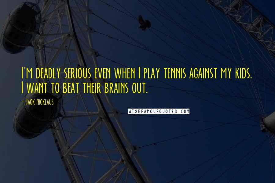 Jack Nicklaus Quotes: I'm deadly serious even when I play tennis against my kids. I want to beat their brains out.